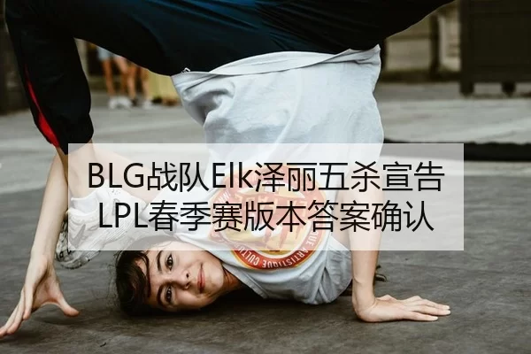 BLG战队Elk泽丽五杀宣告LPL春季赛版本答案确认