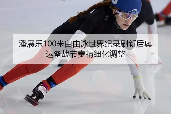潘展乐100米自由泳世界纪录刷新后奥运备战节奏精细化调整