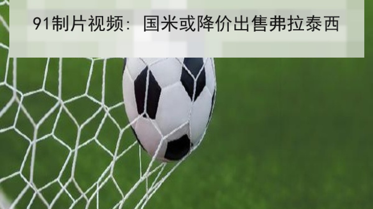 91制片视频: 国米或降价出售弗拉泰西 91制片视频: 国米或降价出售弗拉泰西