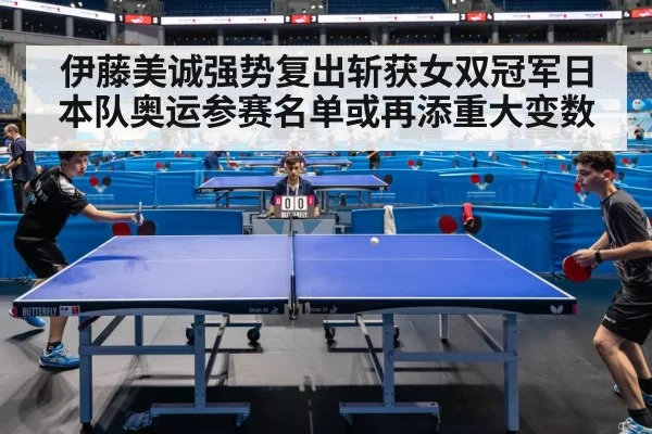 伊藤美诚强势复出斩获女双冠军日本队奥运参赛名单或再添重大变数