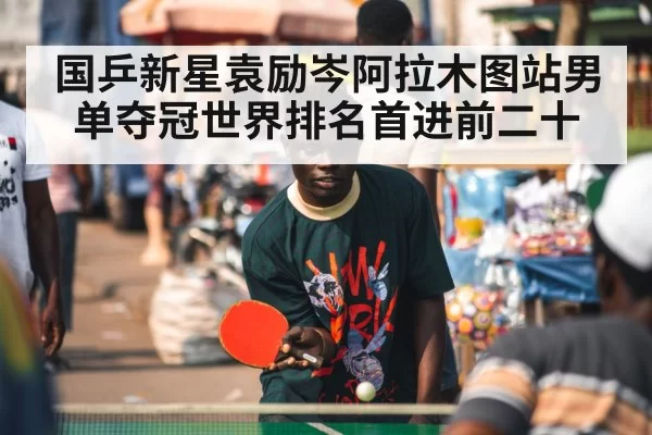国乒新星袁励岑阿拉木图站男单夺冠世界排名首进前二十