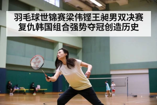 羽毛球世锦赛梁伟铿王昶男双决赛复仇韩国组合强势夺冠创造历史