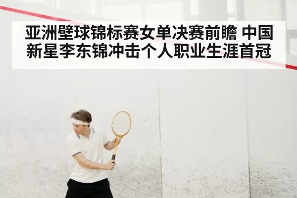 亚洲壁球锦标赛女单决赛前瞻 中国新星李东锦冲击个人职业生涯首冠