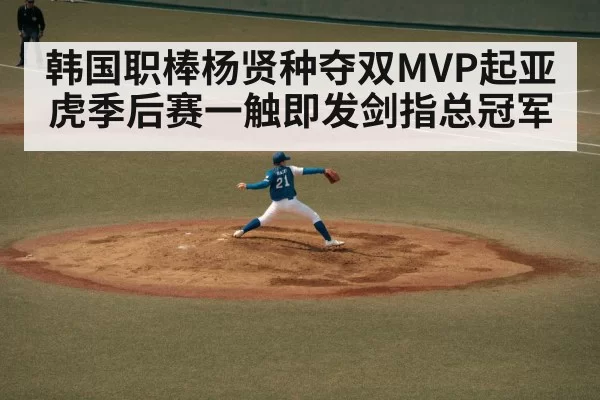 韩国职棒杨贤种夺双MVP起亚虎季后赛一触即发剑指总冠军