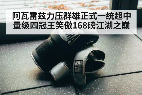 阿瓦雷兹力压群雄正式一统超中量级四冠王笑傲168磅江湖之巅