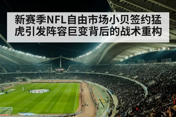 新赛季NFL自由市场小贝签约猛虎引发阵容巨变背后的战术重构