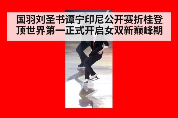 国羽刘圣书谭宁印尼公开赛折桂登顶世界第一正式开启女双新巅峰期