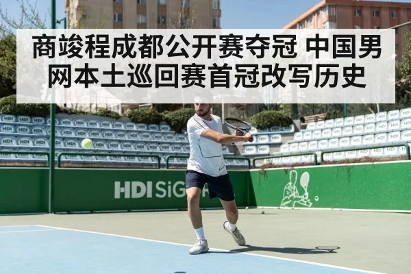 商竣程成都公开赛夺冠 中国男网本土巡回赛首冠改写历史