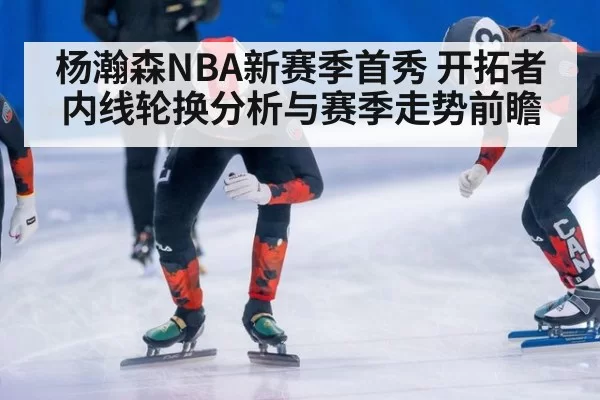 杨瀚森NBA新赛季首秀 开拓者内线轮换分析与赛季走势前瞻