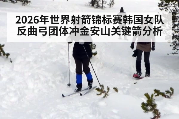 2026年世界射箭锦标赛韩国女队反曲弓团体冲金安山关键箭分析